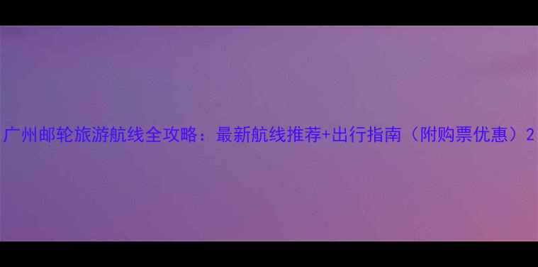 图片 广州邮轮旅游航线全攻略：最新航线推荐+出行指南（附购票优惠）2