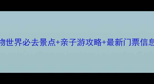 广州长隆野生动物世界必去景点亲子游攻略最新门票信息游玩路线规划
