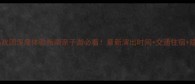 广州长隆马戏团深度体验指南亲子游必看最新演出时间交通住宿隐藏玩法全