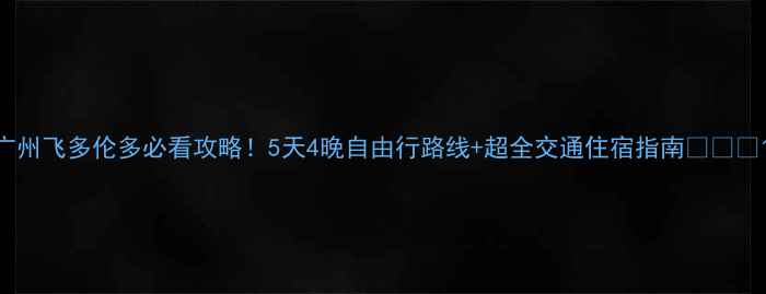 广州飞多伦多必看攻略5天4晚自由行路线超全交通住宿指南