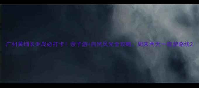 图片 广州黄埔长洲岛必打卡！亲子游+自然风光全攻略，周末两天一夜游路线2