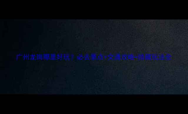 图片 广州龙岗哪里好玩？必去景点+交通攻略+隐藏玩法全