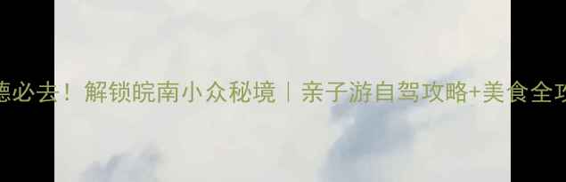 图片 广德必去！解锁皖南小众秘境｜亲子游自驾攻略+美食全攻略