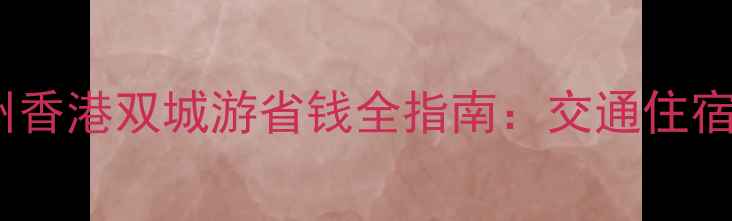 图片 广深港最新旅游攻略广州香港双城游省钱全指南：交通住宿餐饮费用明细+避坑技巧