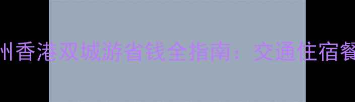 图片 广深港最新旅游攻略广州香港双城游省钱全指南：交通住宿餐饮费用明细+避坑技巧2