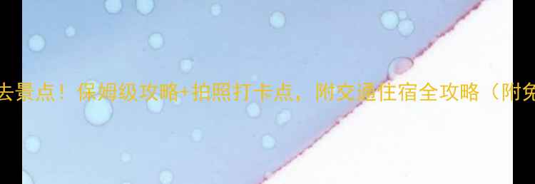 广西10大必去景点保姆级攻略拍照打卡点附交通住宿全攻略附免费地图