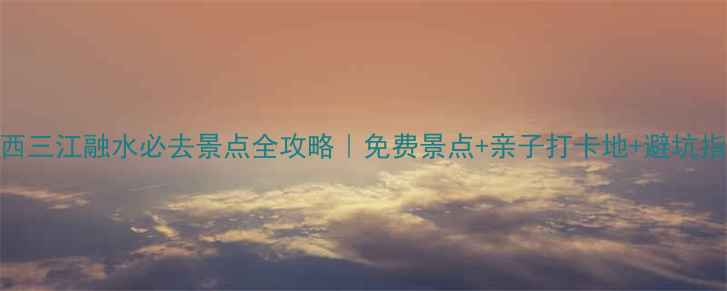 广西三江融水必去景点全攻略免费景点亲子打卡地避坑指南
