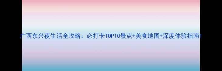 图片 广西东兴夜生活全攻略：必打卡TOP10景点+美食地图+深度体验指南1