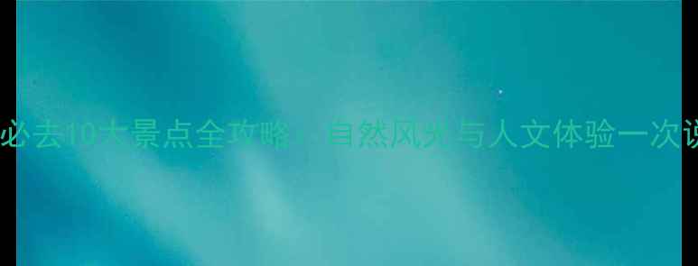 图片 广西必去10大景点全攻略：自然风光与人文体验一次说清2