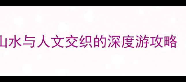 广西必去5大秘境城市山水与人文交织的深度游攻略附最新交通景点清单