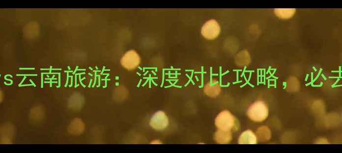 图片 广西旅游vs云南旅游：深度对比攻略，必去目的地全