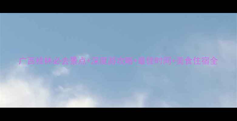 图片 广西桂林必去景点+深度游攻略+最佳时间+美食住宿全