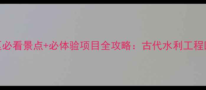 广西灵渠景区必看景点必体验项目全攻略古代水利工程四季皆景深度