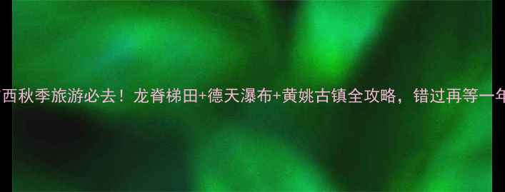 图片 广西秋季旅游必去！龙脊梯田+德天瀑布+黄姚古镇全攻略，错过再等一年1