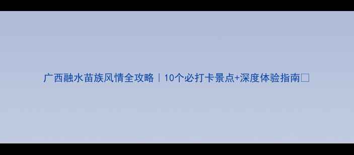 图片 广西融水苗族风情全攻略｜10个必打卡景点+深度体验指南🌄