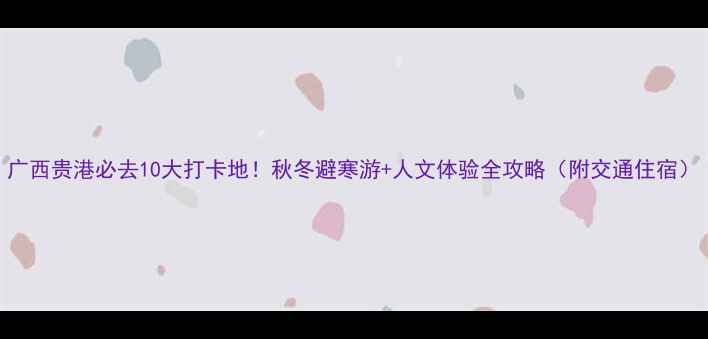 广西贵港必去10大打卡地秋冬避寒游人文体验全攻略附交通住宿