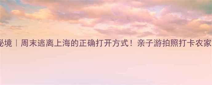 图片 庄行小众秘境｜周末逃离上海的正确打开方式！亲子游拍照打卡农家乐全攻略1