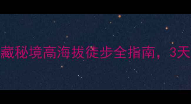 库拉冈日徒步攻略西藏秘境高海拔徒步全指南3天2晚穿越雪山草甸秘境