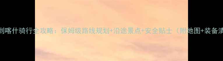 图片 库车到喀什骑行全攻略：保姆级路线规划+沿途景点+安全贴士（附地图+装备清单）