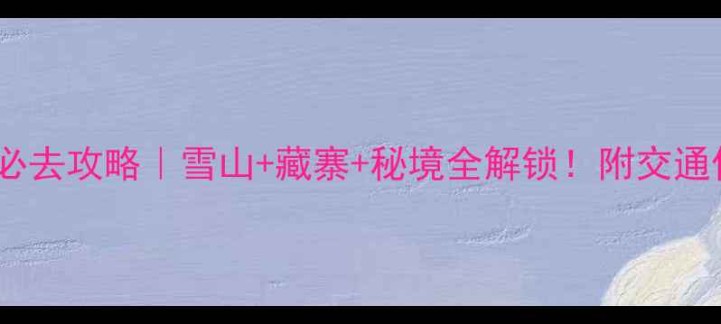 康定木雅圣地必去攻略雪山藏寨秘境全解锁附交通住宿避坑指南
