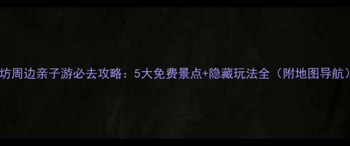 廊坊周边亲子游必去攻略5大免费景点隐藏玩法全附地图导航