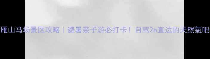 图片 延吉雁山马场景区攻略｜避暑亲子游必打卡！自驾2h直达的天然氧吧秘境