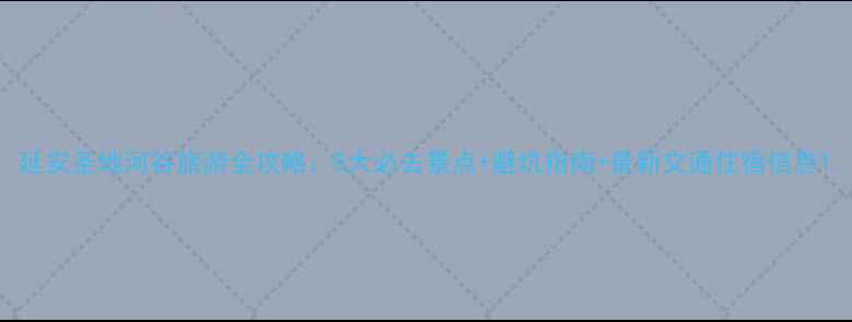 图片 延安圣地河谷旅游全攻略：5大必去景点+避坑指南+最新交通住宿信息1