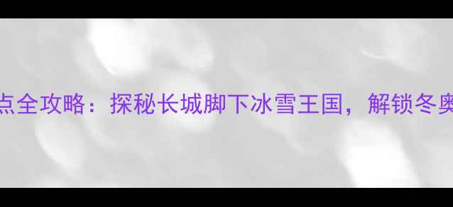 图片 延庆必玩景点全攻略：探秘长城脚下冰雪王国，解锁冬奥遗产新玩法
