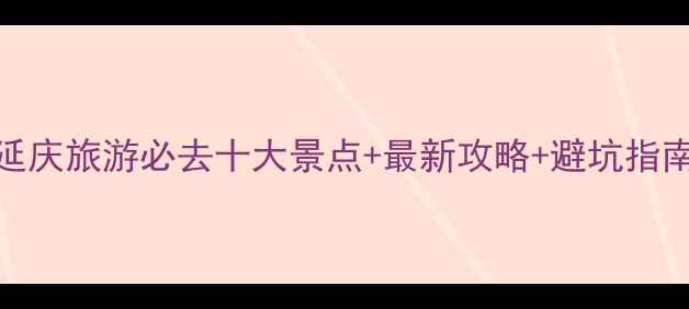 延庆旅游必去十大景点最新攻略避坑指南