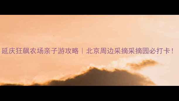 延庆狂飙农场亲子游攻略北京周边采摘采摘园必打卡