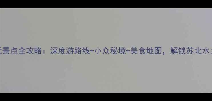 建湖必玩景点全攻略深度游路线小众秘境美食地图解锁苏北水乡新体验