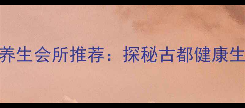 图片 开封必去养生会所推荐：探秘古都健康生活新风尚