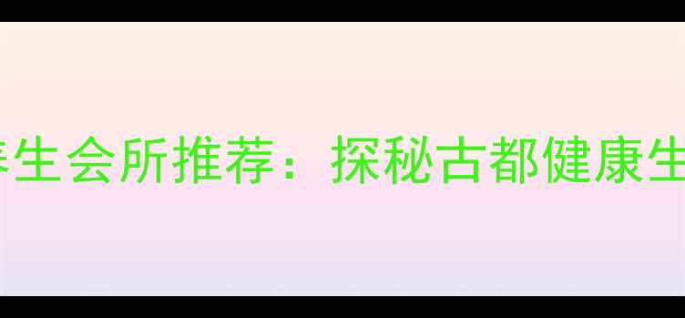 开封必去养生会所推荐探秘古都健康生活新风尚