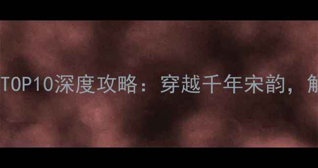 开封必去景点TOP10深度攻略穿越千年宋韵解锁隐藏玩法
