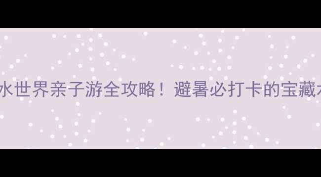 图片 开封银基水世界亲子游全攻略！避暑必打卡的宝藏水上乐园2