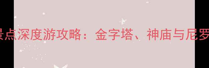图片 开罗旅游必去景点深度游攻略：金字塔、神庙与尼罗河的千年邂逅1