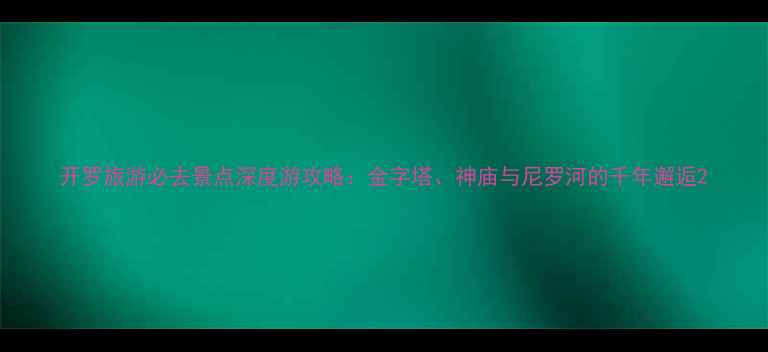图片 开罗旅游必去景点深度游攻略：金字塔、神庙与尼罗河的千年邂逅2