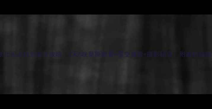 张北坝上自驾游全攻略7天6晚草原避暑星空露营摄影秘境附避坑指南