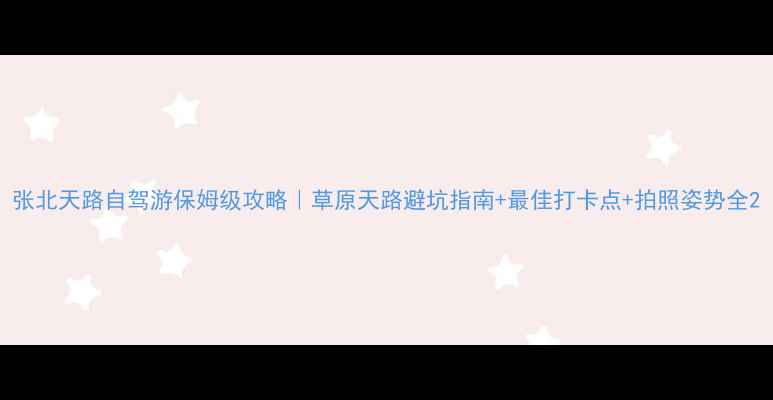 图片 张北天路自驾游保姆级攻略｜草原天路避坑指南+最佳打卡点+拍照姿势全2