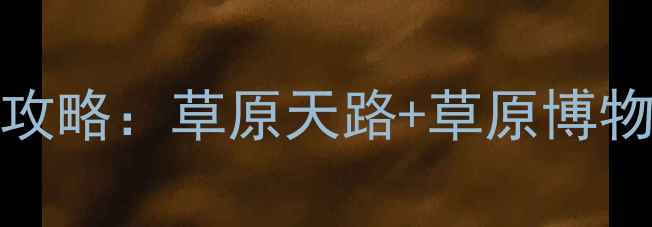 图片 张北必去TOP10景点全攻略：草原天路+草原博物馆+星空露营避暑指南