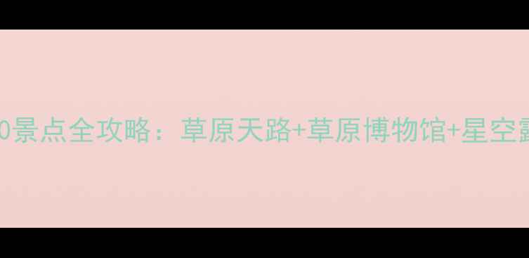 图片 张北必去TOP10景点全攻略：草原天路+草原博物馆+星空露营避暑指南1