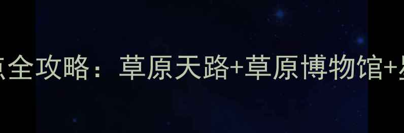 图片 张北必去TOP10景点全攻略：草原天路+草原博物馆+星空露营避暑指南2