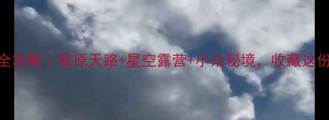 图片 张北自驾游全攻略｜草原天路+星空露营+小众秘境，收藏这份保姆级指南