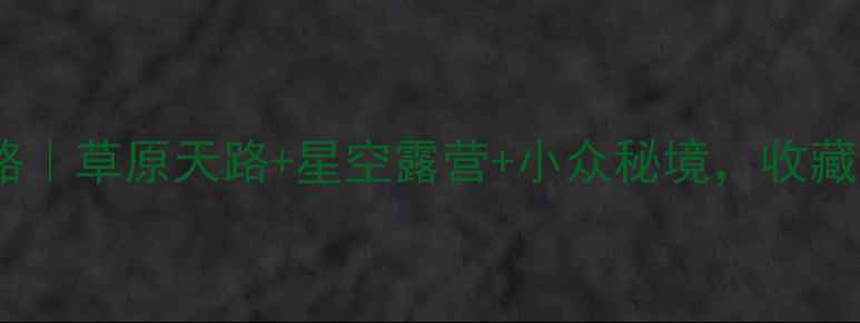 图片 张北自驾游全攻略｜草原天路+星空露营+小众秘境，收藏这份保姆级指南2