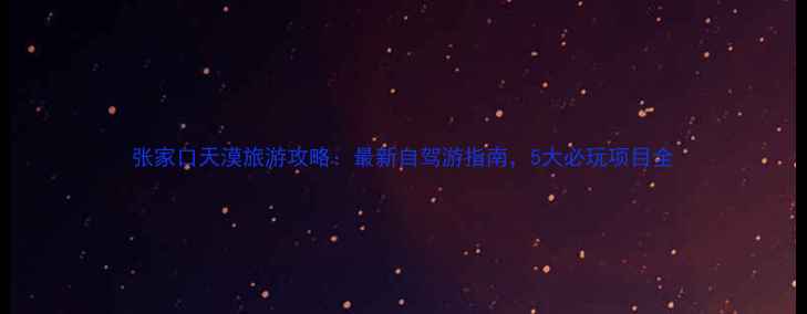 图片 张家口天漠旅游攻略：最新自驾游指南，5大必玩项目全