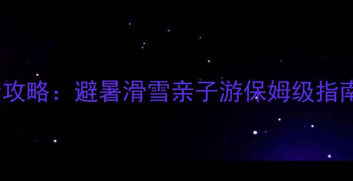 张家口必去10大景点全攻略避暑滑雪亲子游保姆级指南附最新门票政策