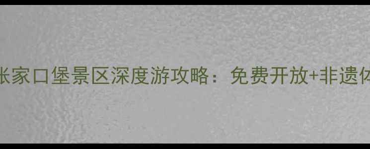 图片 张家口必打卡！张家口堡景区深度游攻略：免费开放+非遗体验+秋日风光全1