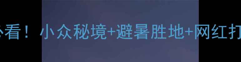 张家口自驾游必看小众秘境避暑胜地网红打卡全攻略