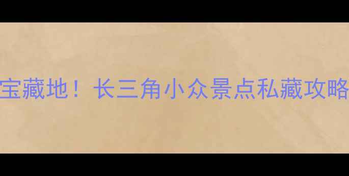 张家港周边游必去5大宝藏地长三角小众景点私藏攻略附交通拍照指南