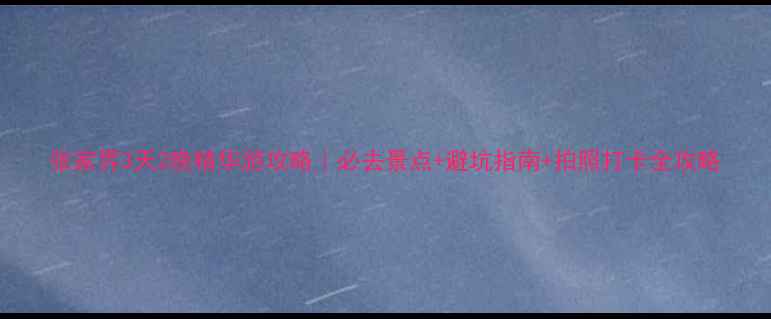 图片 张家界3天2晚精华游攻略｜必去景点+避坑指南+拍照打卡全攻略